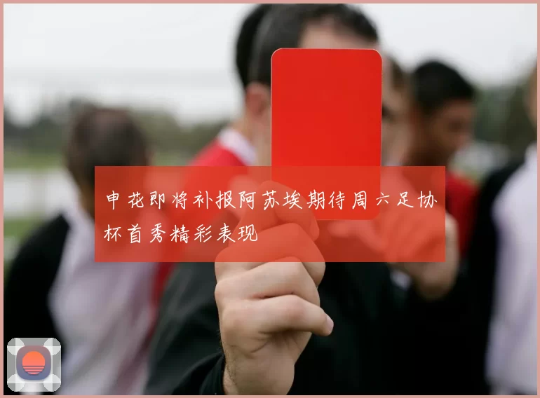 申花即将补报阿苏埃期待周六足协杯首秀精彩表现