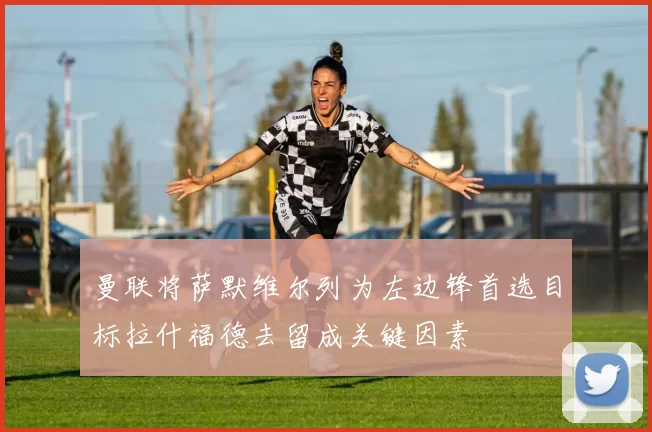 曼联将萨默维尔列为左边锋首选目标拉什福德去留成关键因素