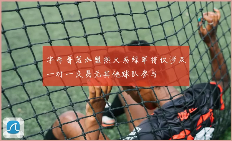 字母哥若加盟热火或绿军将仅涉及一对一交易无其他球队参与