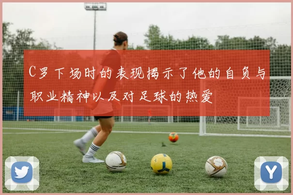 C罗下场时的表现揭示了他的自负与职业精神以及对足球的热爱